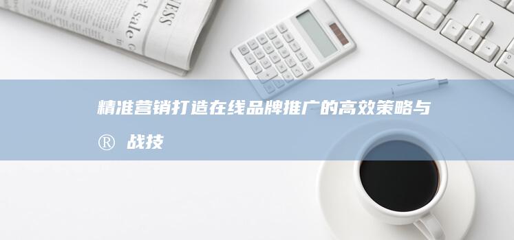 精准营销：打造在线品牌推广的高效策略与实战技巧